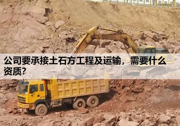 公司要承接土石方工程及运输，需要什么资质？