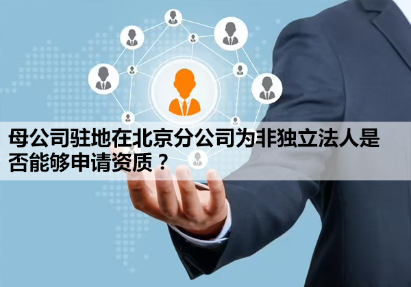 母公司驻地在北京分公司为非独立法人是否能够申请资质？